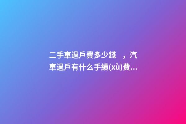 二手車過戶費多少錢，汽車過戶有什么手續(xù)費？